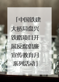中国铁建大桥局盘兴铁路项目开展反腐倡廉宣传教育月系列活动